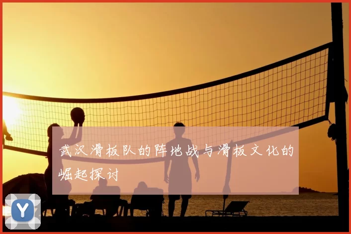 武汉滑板队的阵地战与滑板文化的崛起探讨