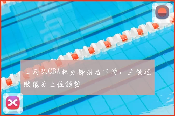 山西队CBA积分榜排名下滑，主场连败能否止住颓势