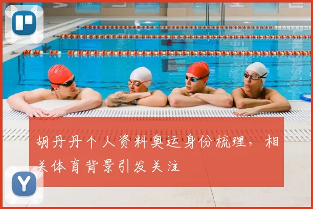 胡丹丹个人资料奥运身份梳理,相关体育背景引发关注