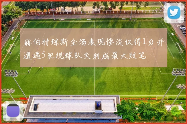 赫伯特琼斯全场表现惨淡仅得1分并遭遇5犯规球队失利成最大败笔